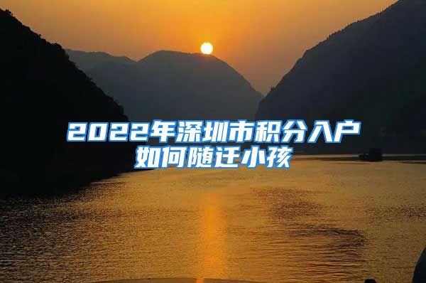 2022年深圳市积分入户如何随迁小孩