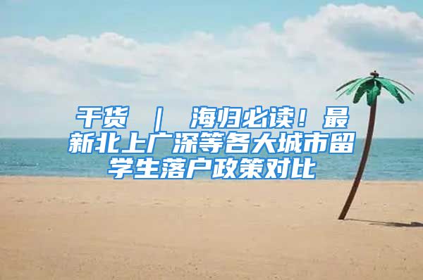 干货 ｜ 海归必读！最新北上广深等各大城市留学生落户政策对比