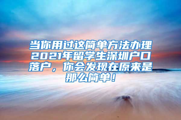 当你用过这简单方法办理2021年留学生深圳户口落户，你会发现在原来是那么简单！