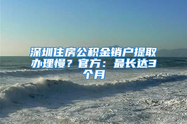 深圳住房公积金销户提取办理慢？官方：最长达3个月