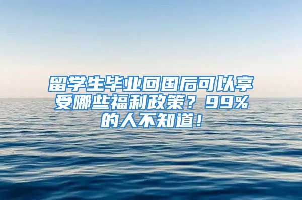 留学生毕业回国后可以享受哪些福利政策？99%的人不知道！