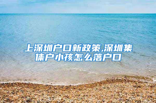 上深圳户口新政策,深圳集体户小孩怎么落户口