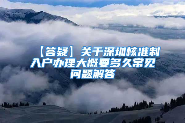 【答疑】关于深圳核准制入户办理大概要多久常见问题解答