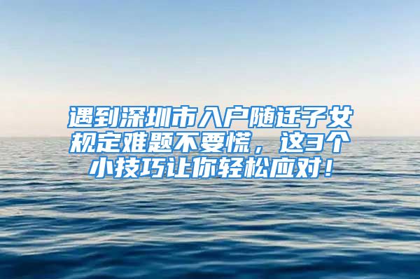 遇到深圳市入户随迁子女规定难题不要慌，这3个小技巧让你轻松应对！