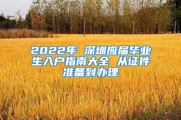 2022年 深圳应届毕业生入户指南大全 从证件准备到办理