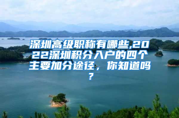 深圳高级职称有哪些,2022深圳积分入户的四个主要加分途径，你知道吗？