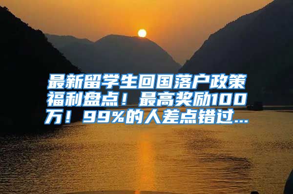 最新留学生回国落户政策福利盘点！最高奖励100万！99%的人差点错过...