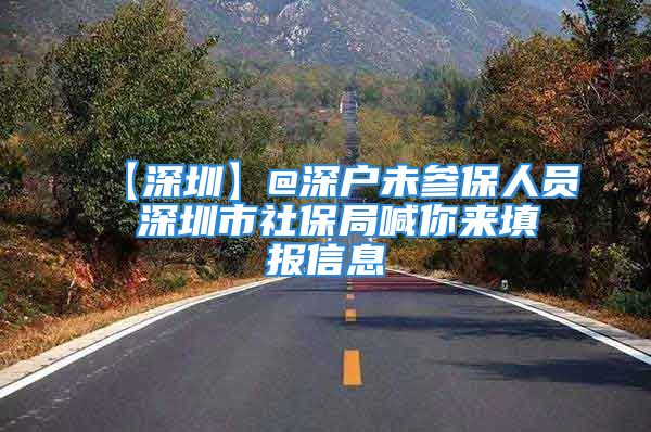 【深圳】@深户未参保人员 深圳市社保局喊你来填报信息