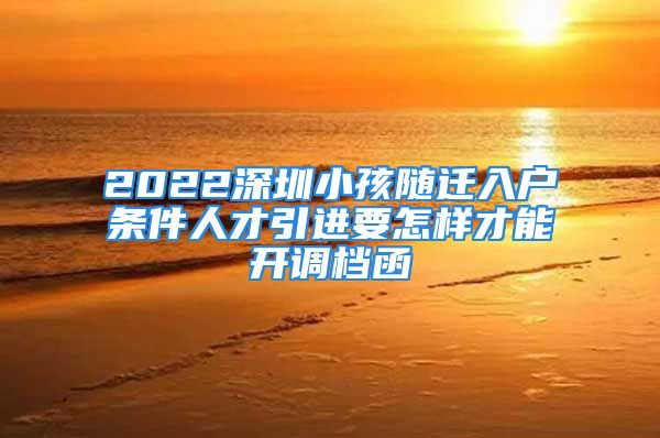 2022深圳小孩随迁入户条件人才引进要怎样才能开调档函