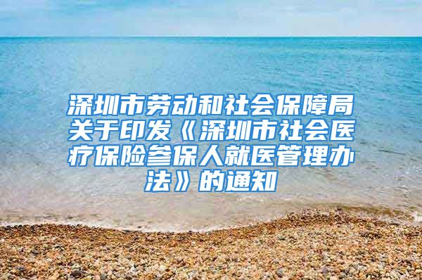 深圳市劳动和社会保障局关于印发《深圳市社会医疗保险参保人就医管理办法》的通知