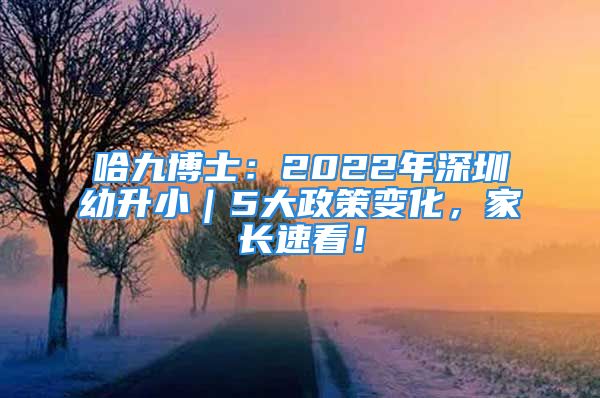 哈九博士：2022年深圳幼升小｜5大政策变化，家长速看！