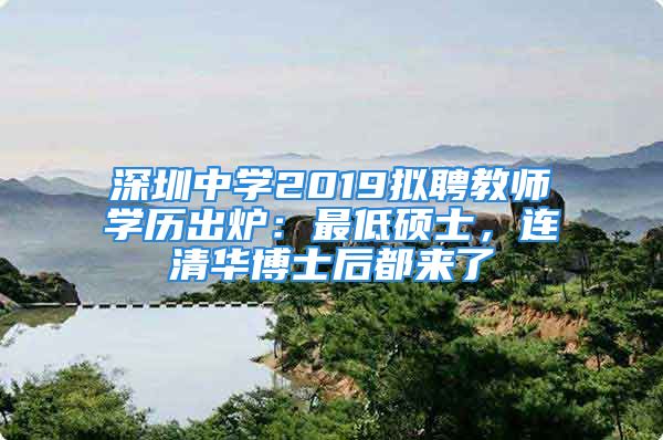 深圳中学2019拟聘教师学历出炉：最低硕士，连清华博士后都来了