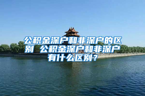 公积金深户和非深户的区别 公积金深户和非深户有什么区别？