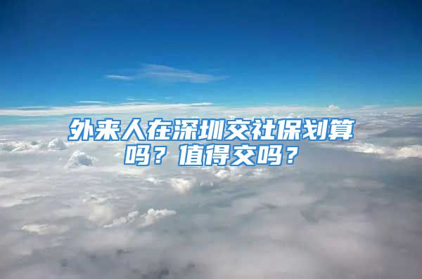 外来人在深圳交社保划算吗？值得交吗？