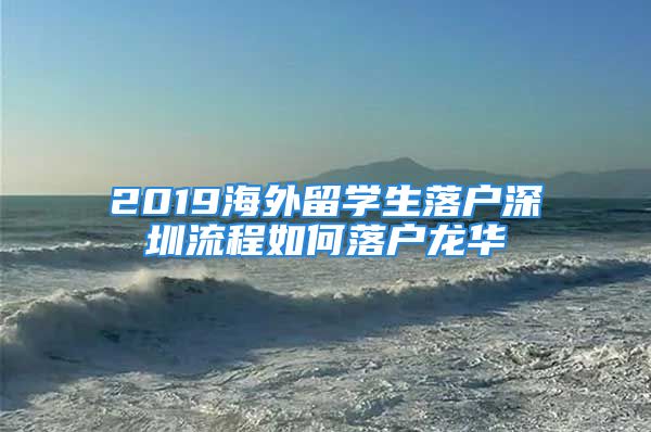 2019海外留学生落户深圳流程如何落户龙华