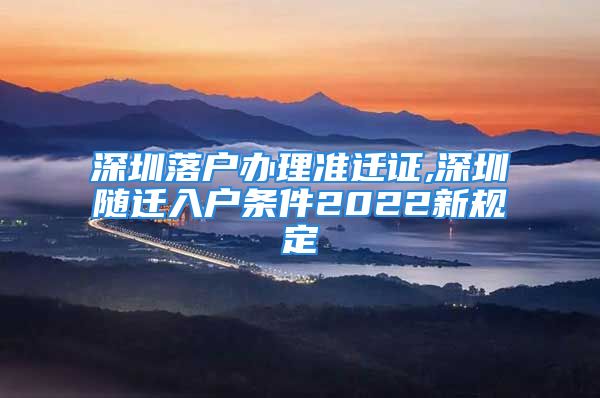 深圳落户办理准迁证,深圳随迁入户条件2022新规定