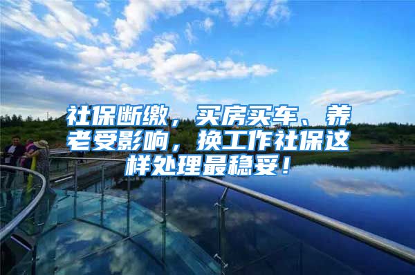 社保断缴，买房买车、养老受影响，换工作社保这样处理最稳妥！