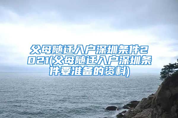 父母随迁入户深圳条件2021(父母随迁入户深圳条件要准备的资料)