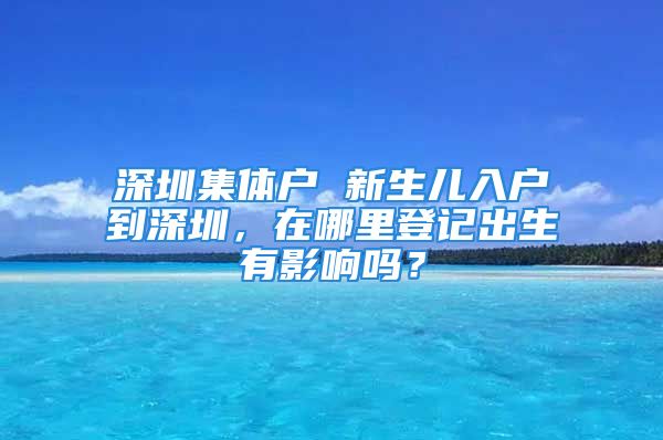 深圳集体户 新生儿入户到深圳，在哪里登记出生有影响吗？