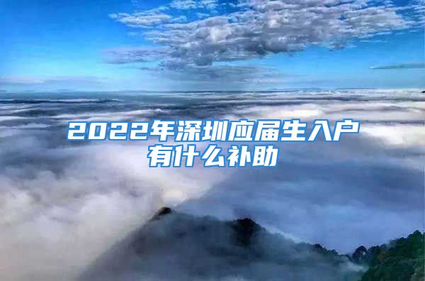 2022年深圳应届生入户有什么补助