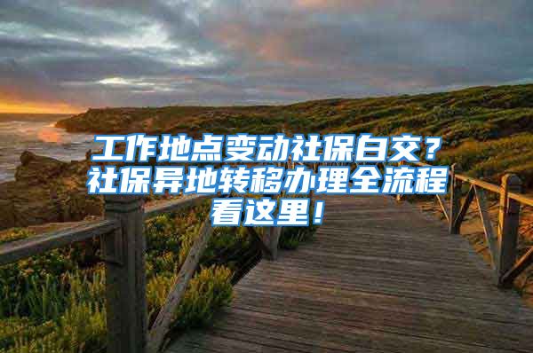 工作地点变动社保白交？社保异地转移办理全流程看这里！