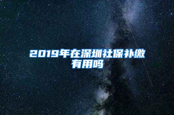 2019年在深圳社保补缴有用吗