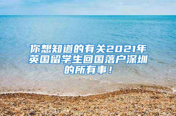 你想知道的有关2021年英国留学生回国落户深圳的所有事！