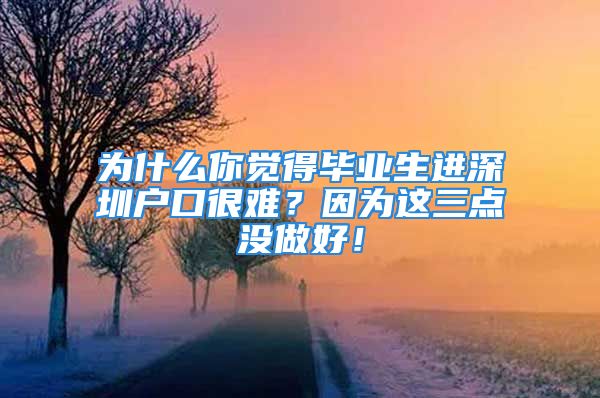 为什么你觉得毕业生进深圳户口很难？因为这三点没做好！