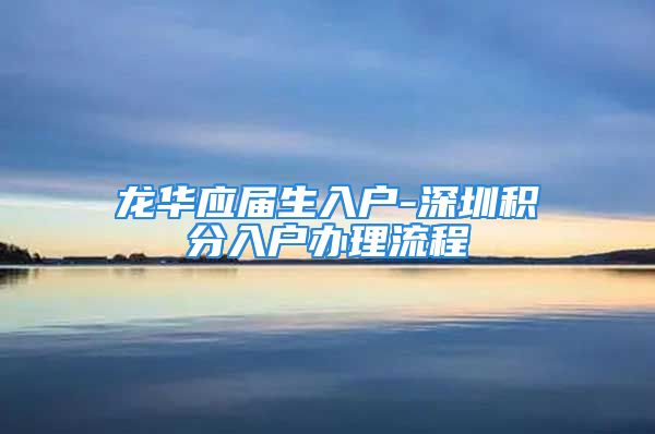 龙华应届生入户-深圳积分入户办理流程