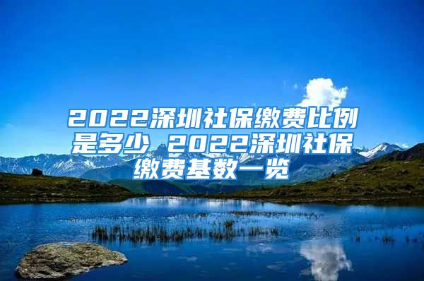 2022深圳社保缴费比例是多少 2022深圳社保缴费基数一览