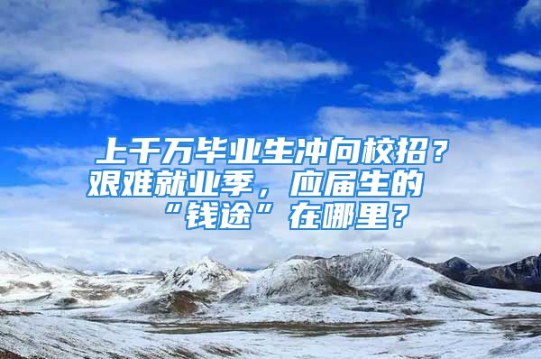 上千万毕业生冲向校招？艰难就业季，应届生的“钱途”在哪里？