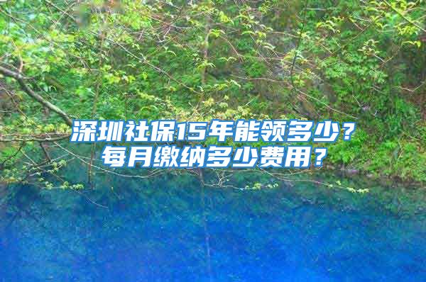 深圳社保15年能领多少？每月缴纳多少费用？