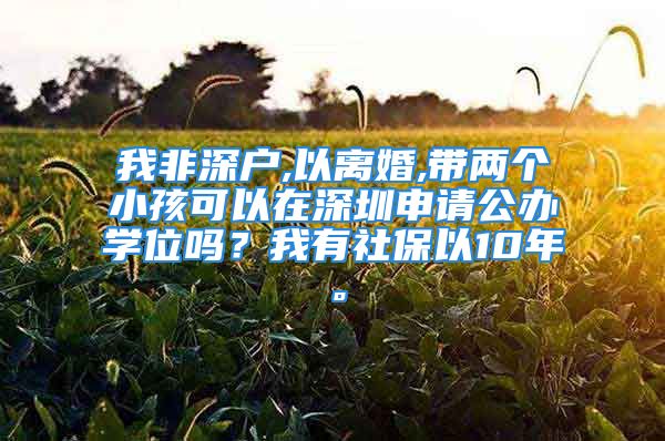 我非深户,以离婚,带两个小孩可以在深圳申请公办学位吗？我有社保以10年。