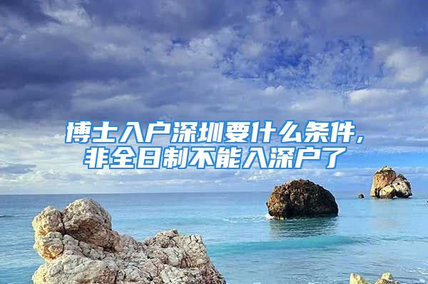 博士入户深圳要什么条件,非全日制不能入深户了