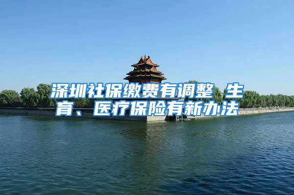 深圳社保缴费有调整 生育、医疗保险有新办法