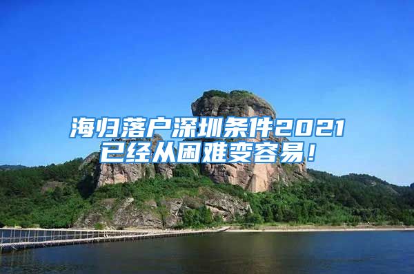 海归落户深圳条件2021已经从困难变容易！