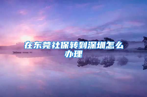 在东莞社保转到深圳怎么办理