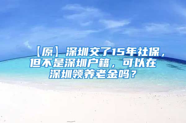 【原】深圳交了15年社保，但不是深圳户籍，可以在深圳领养老金吗？