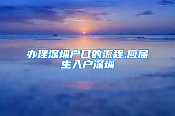 办理深圳户口的流程,应届生入户深圳