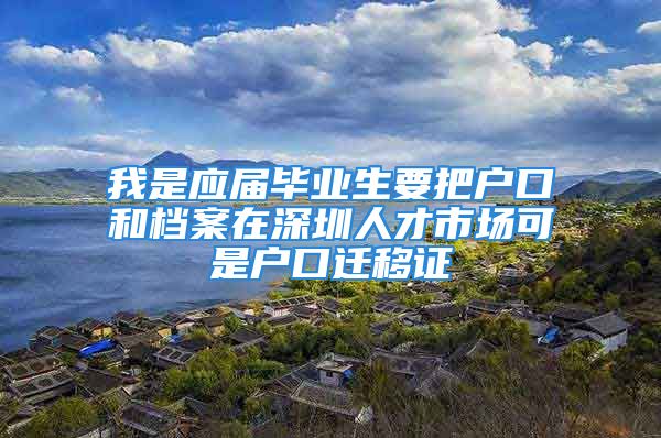 我是应届毕业生要把户口和档案在深圳人才市场可是户口迁移证