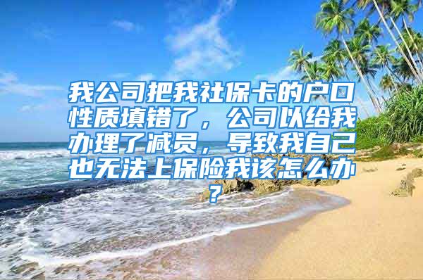 我公司把我社保卡的户口性质填错了，公司以给我办理了减员，导致我自己也无法上保险我该怎么办？