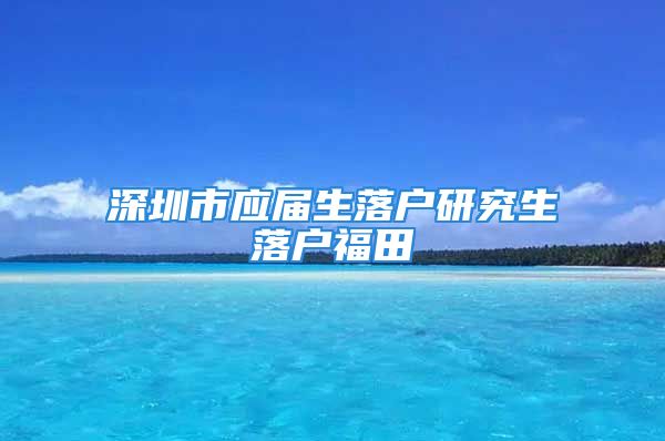 深圳市应届生落户研究生落户福田