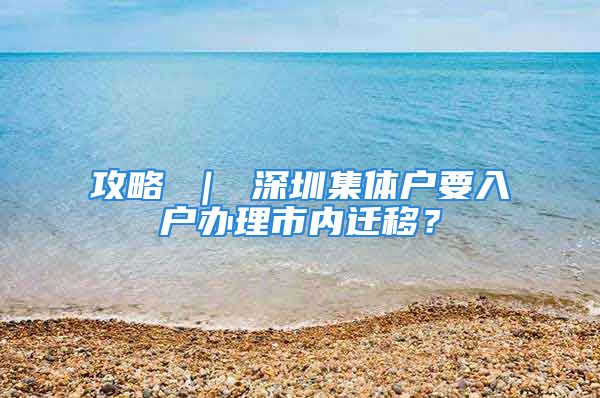 攻略 ｜ 深圳集体户要入户办理市内迁移？