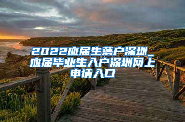 2022应届生落户深圳_应届毕业生入户深圳网上申请入口