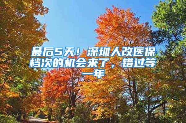 最后5天！深圳人改医保档次的机会来了，错过等一年