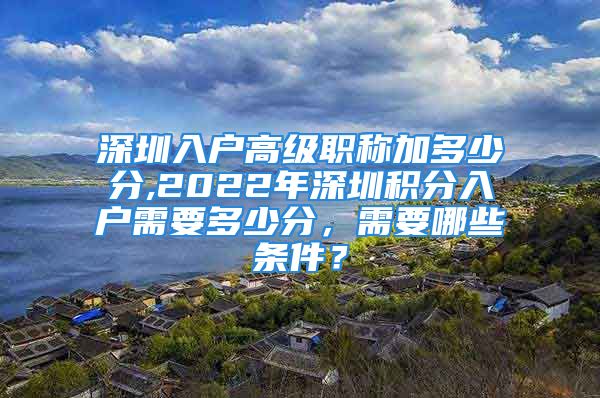 深圳入户高级职称加多少分,2022年深圳积分入户需要多少分，需要哪些条件？