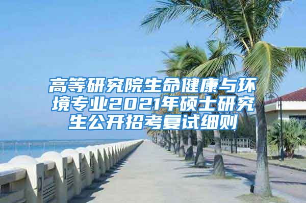 高等研究院生命健康与环境专业2021年硕士研究生公开招考复试细则