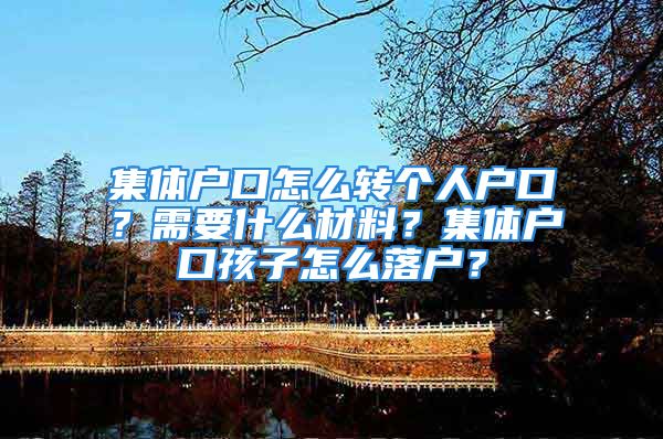 集体户口怎么转个人户口？需要什么材料？集体户口孩子怎么落户？