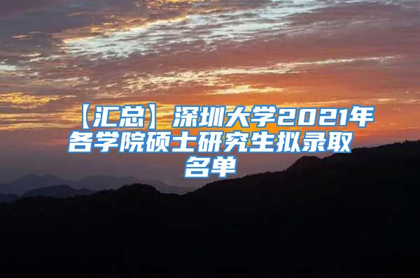 【汇总】深圳大学2021年各学院硕士研究生拟录取名单