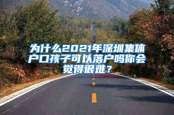 为什么2021年深圳集体户口孩子可以落户吗你会觉得很难？